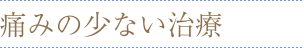 痛みの少ない治療