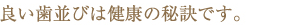 良い歯並びは健康の秘訣です。